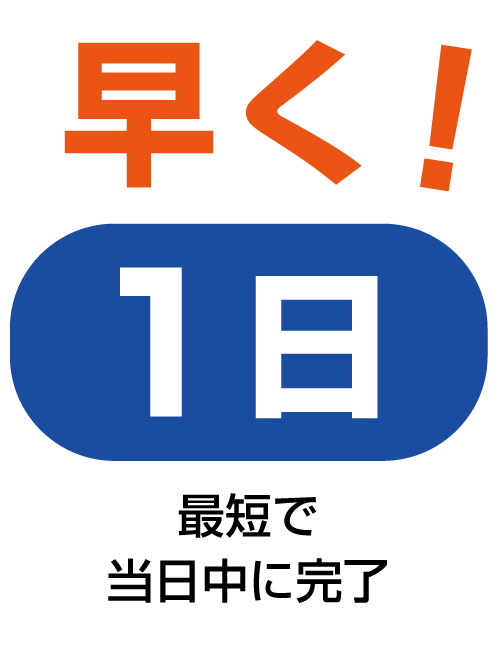 早く
1日
最短で当日中に完了