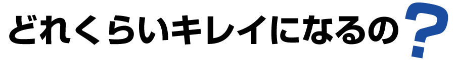 どれくらいキレイになるの？